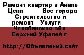 Ремонт квартир в Анапе › Цена ­ 550 - Все города Строительство и ремонт » Услуги   . Челябинская обл.,Верхний Уфалей г.